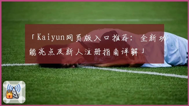 「Kaiyun网页版入口推荐：全新功能亮点及新人注册指南详解」