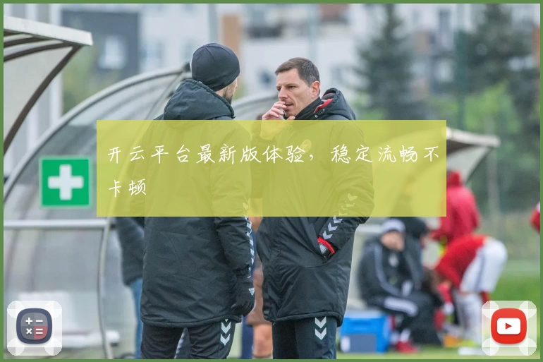 开云平台最新版体验，稳定流畅不卡顿