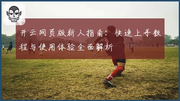 开云网页版新人指南：快速上手教程与使用体验全面解析