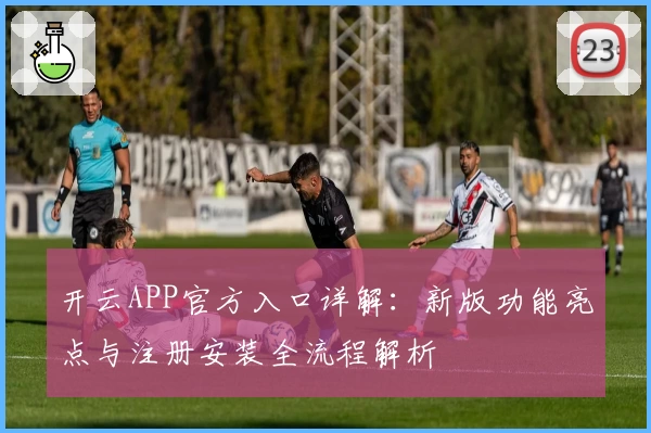 开云APP官方入口详解：新版功能亮点与注册安装全流程解析