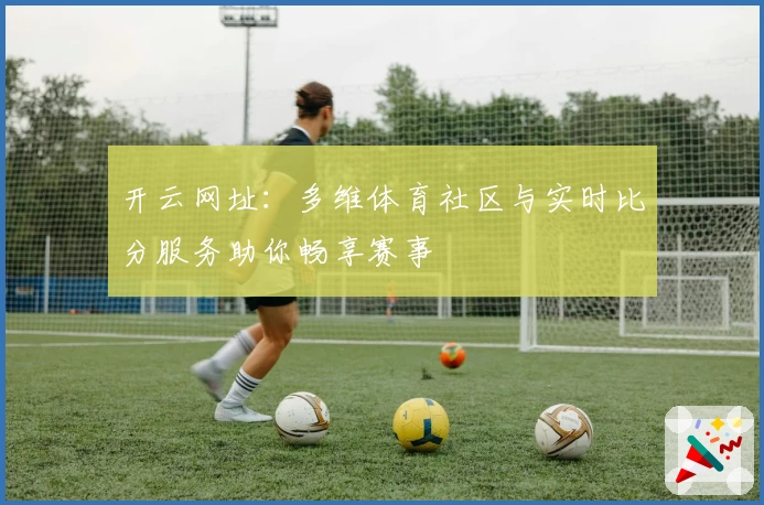 开云网址：多维体育社区与实时比分服务助你畅享赛事