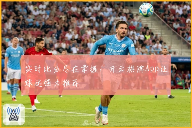 实时比分尽在掌握，开云棋牌App让球迷强力推荐