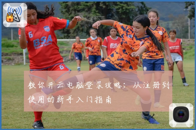 教你开云电脑登录攻略：从注册到使用的新手入门指南