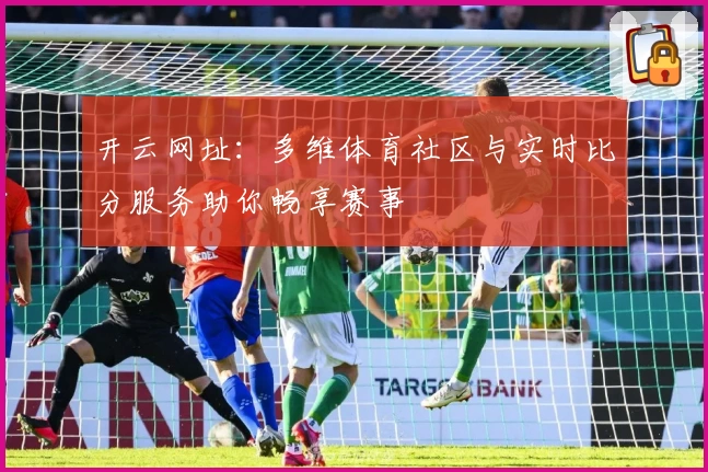 开云网址：多维体育社区与实时比分服务助你畅享赛事