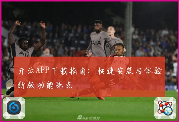 开云APP下载指南：快速安装与体验新版功能亮点