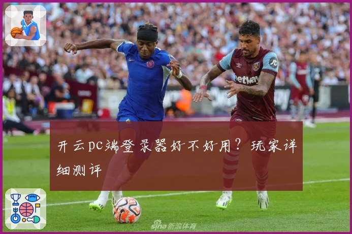 开云pc端登录器好不好用？玩家详细测评