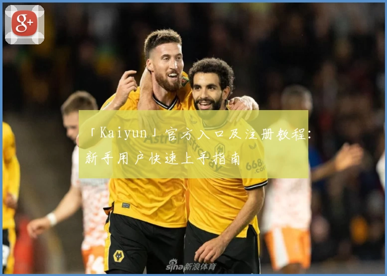 「Kaiyun」官方入口及注册教程：新手用户快速上手指南