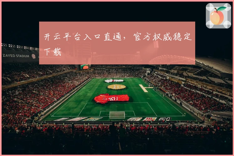 开云平台入口直通，官方权威稳定下载