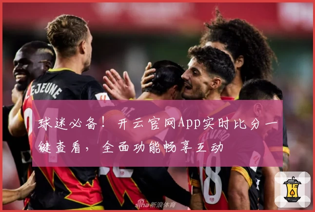 球迷必备!开云官网App实时比分一键查看,全面功能畅享互动