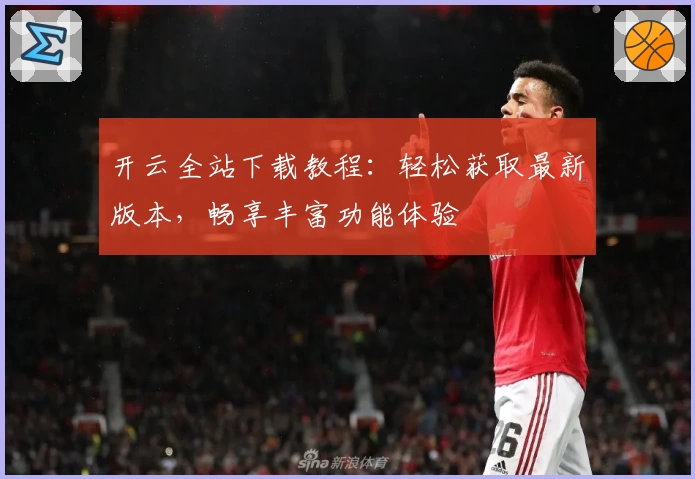 开云全站下载教程：轻松获取最新版本，畅享丰富功能体验
