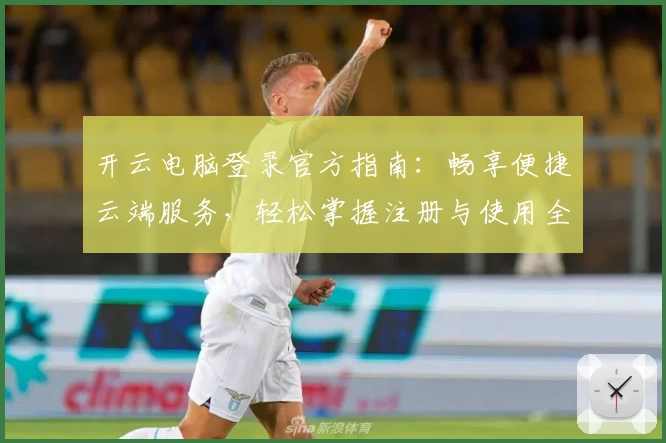 开云电脑登录官方指南：畅享便捷云端服务，轻松掌握注册与使用全流程