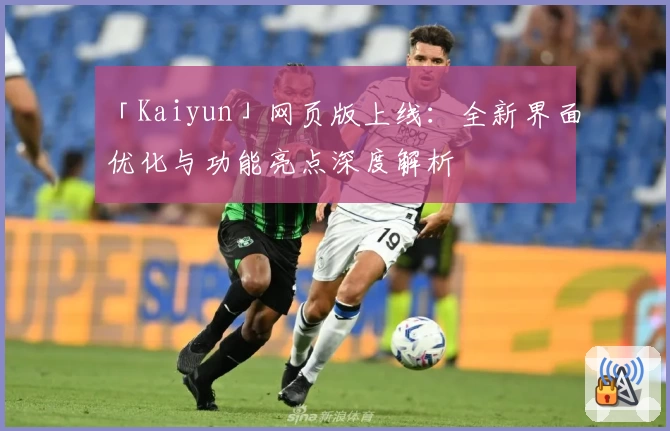 「Kaiyun」网页版上线：全新界面优化与功能亮点深度解析