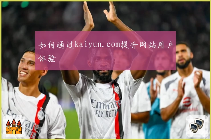 如何通过kaiyun.com提升网站用户体验