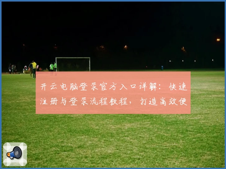 开云电脑登录官方入口详解:快速注册与登录流程教程,打造高效便捷的云端操作体验