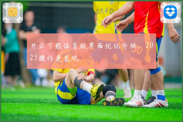 开云下载体育版界面优化升级，2025操作更直观