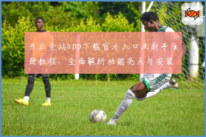 开云全站app下载官方入口及新手注册教程,全面解析功能亮点与安装方法