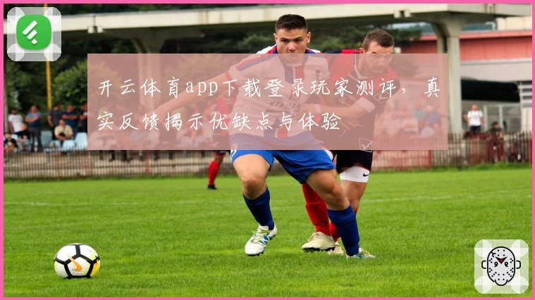 开云体育app下载登录玩家测评,真实反馈揭示优缺点与体验