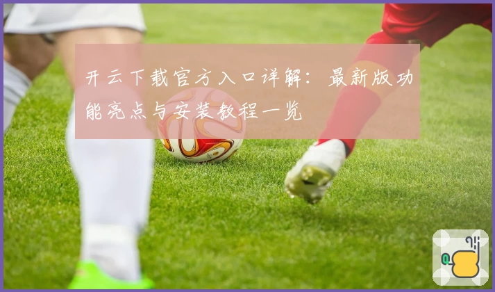 开云下载官方入口详解:最新版功能亮点与安装教程一览