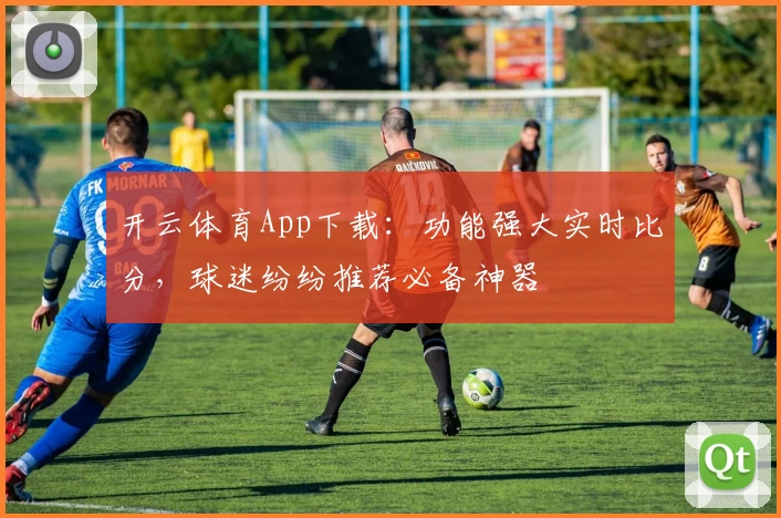 开云体育App下载:功能强大实时比分,球迷纷纷推荐必备神器