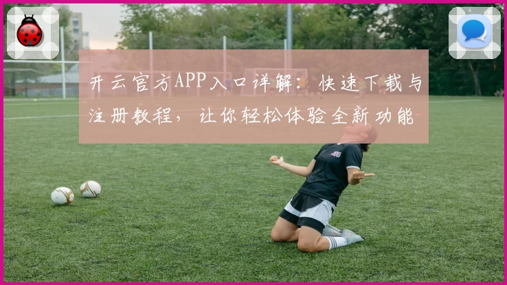 开云官方APP入口详解：快速下载与注册教程，让你轻松体验全新功能亮点