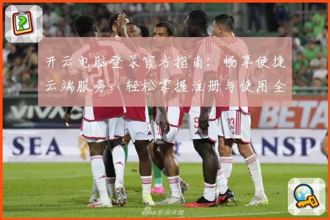 开云电脑登录官方指南：畅享便捷云端服务，轻松掌握注册与使用全流程