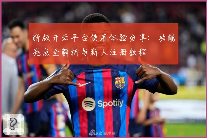 新版开云平台使用体验分享：功能亮点全解析与新人注册教程