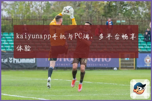 kaiyunapp手机与PC端，多平台畅享体验