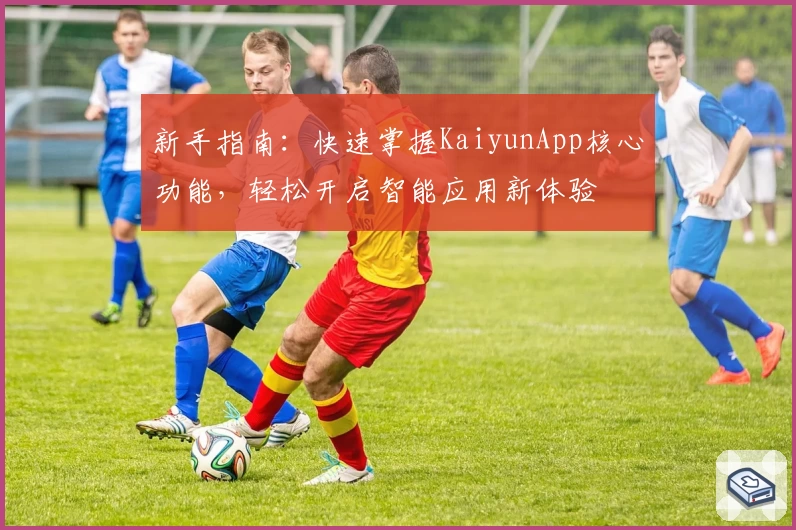 新手指南：快速掌握KaiyunApp核心功能，轻松开启智能应用新体验