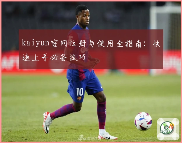 kaiyun官网注册与使用全指南：快速上手必备技巧