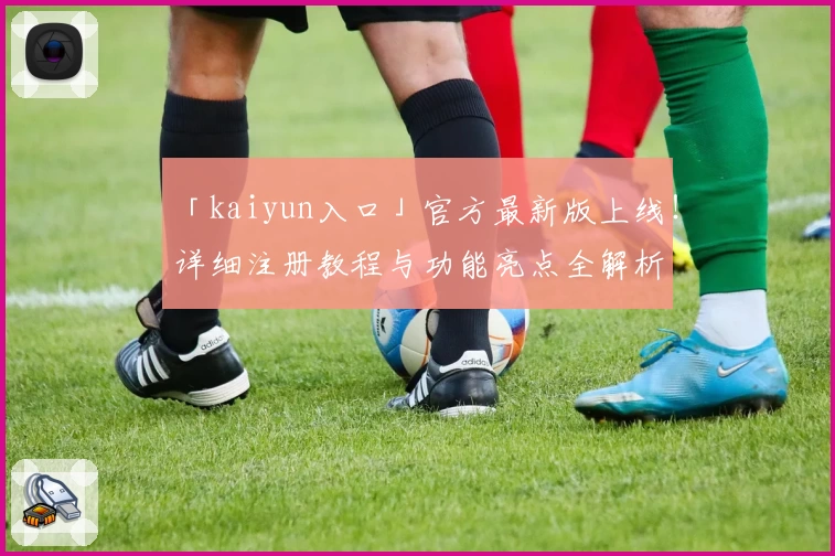 「kaiyun入口」官方最新版上线！详细注册教程与功能亮点全解析