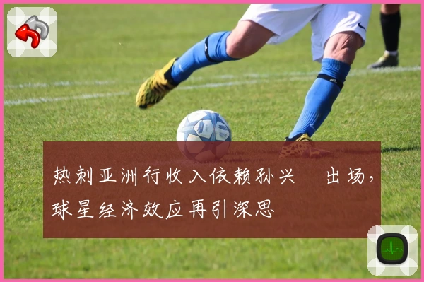 热刺亚洲行收入依赖孙兴慜出场,球星经济效应再引深思