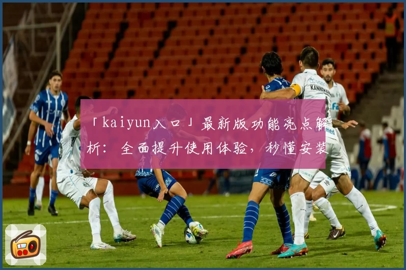 「kaiyun入口」最新版功能亮点解析：全面提升使用体验，秒懂安装与注册教程！