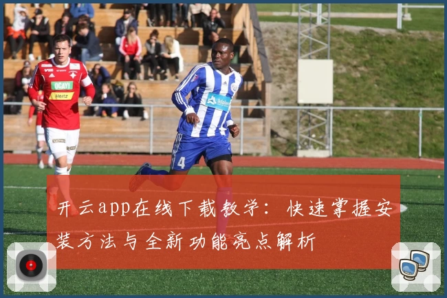 开云app在线下载教学：快速掌握安装方法与全新功能亮点解析