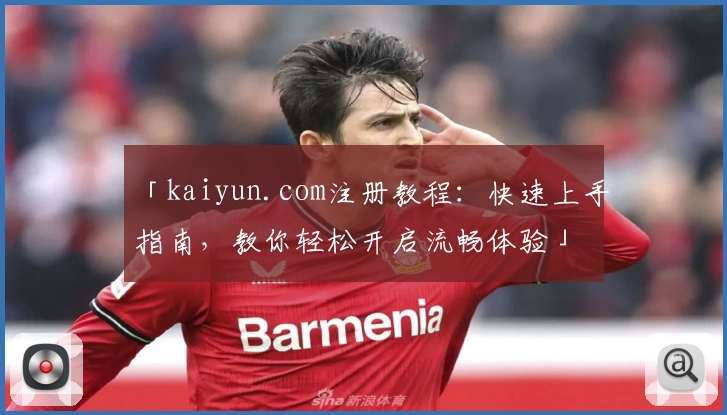 「kaiyun.com注册教程：快速上手指南，教你轻松开启流畅体验」