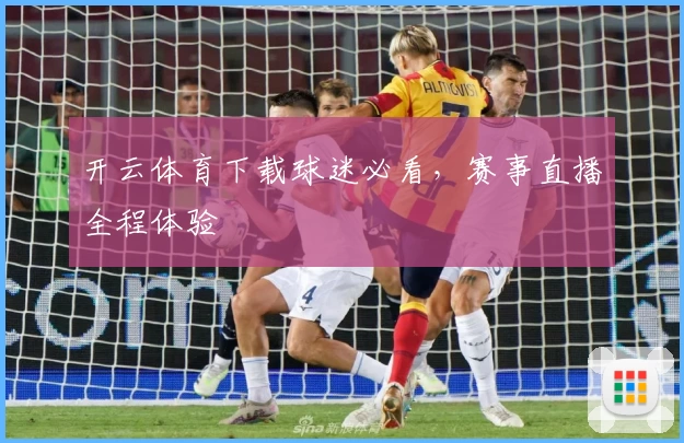 开云体育下载球迷必看，赛事直播全程体验