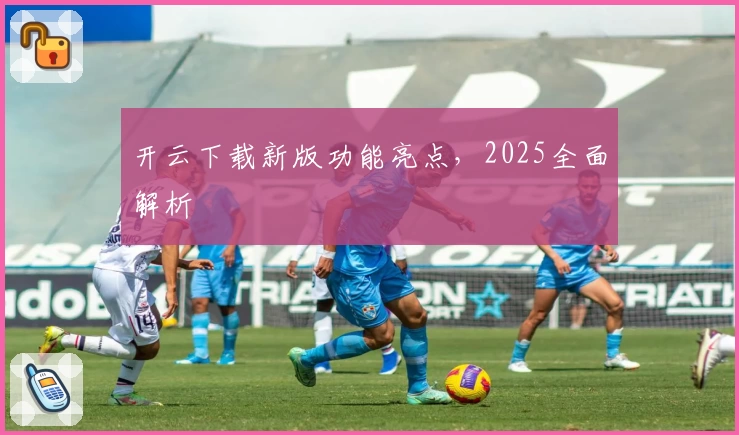 开云下载新版功能亮点，2025全面解析