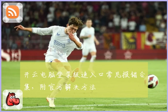 开云电脑登录极速入口常见报错合集，附官方解决方法
