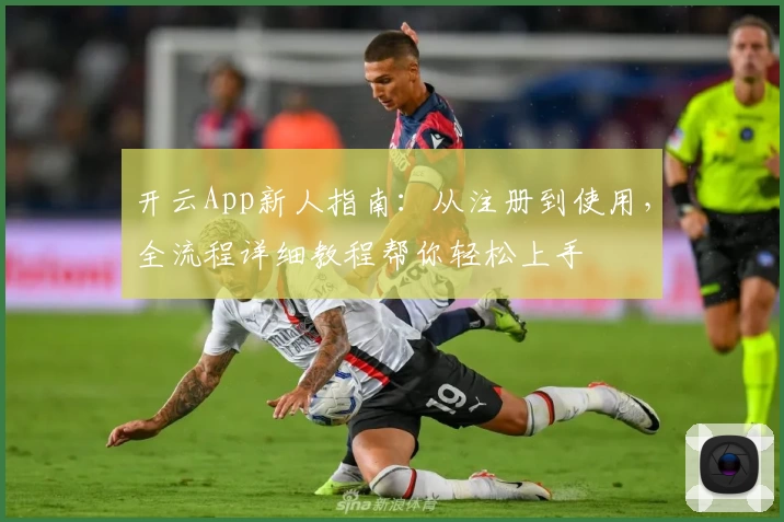 开云App新人指南：从注册到使用，全流程详细教程帮你轻松上手
