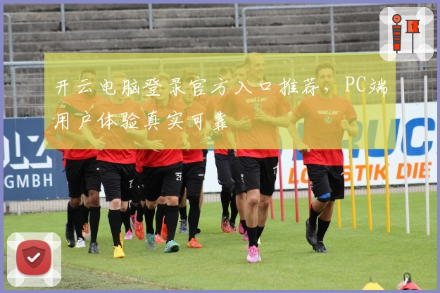 开云电脑登录官方入口推荐，PC端用户体验真实可靠