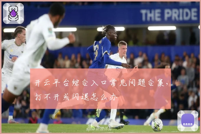 开云平台综合入口常见问题合集，打不开或闪退怎么办